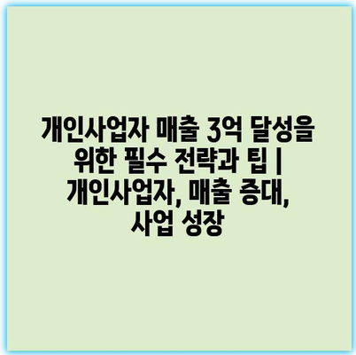 개인사업자 매출 3억 달성을 위한 필수 전략과 팁 | 개인사업자, 매출 증대, 사업 성장