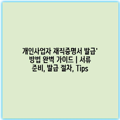 개인사업자 재직증명서 발급’ 방법 완벽 가이드 | 서류 준비, 발급 절차, Tips