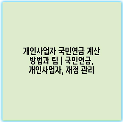 개인사업자 국민연금 계산 방법과 팁 | 국민연금, 개인사업자, 재정 관리
