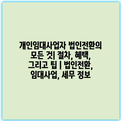 개인임대사업자 법인전환의 모든 것| 절차, 혜택, 그리고 팁 | 법인전환, 임대사업, 세무 정보