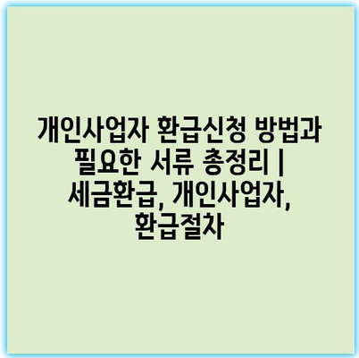 개인사업자 환급신청 방법과 필요한 서류 총정리 | 세금환급, 개인사업자, 환급절차
