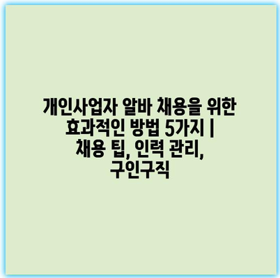 개인사업자 알바 채용을 위한 효과적인 방법 5가지 | 채용 팁, 인력 관리, 구인구직