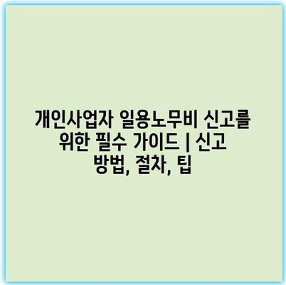 개인사업자 일용노무비 신고를 위한 필수 가이드 | 신고 방법, 절차, 팁