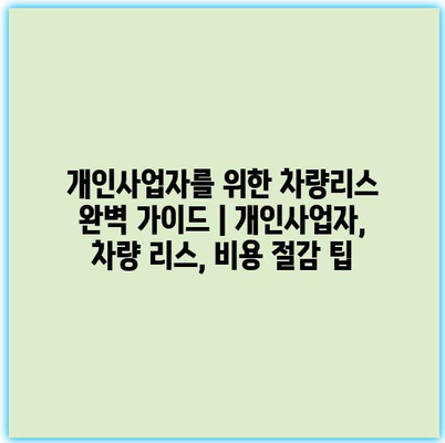 개인사업자를 위한 차량리스 완벽 가이드 | 개인사업자, 차량 리스, 비용 절감 팁