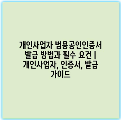 개인사업자 범용공인인증서 발급 방법과 필수 요건 | 개인사업자, 인증서, 발급 가이드