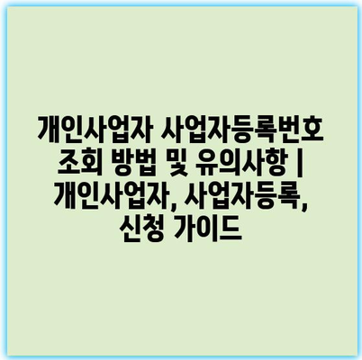 개인사업자 사업자등록번호 조회 방법 및 유의사항 | 개인사업자, 사업자등록, 신청 가이드