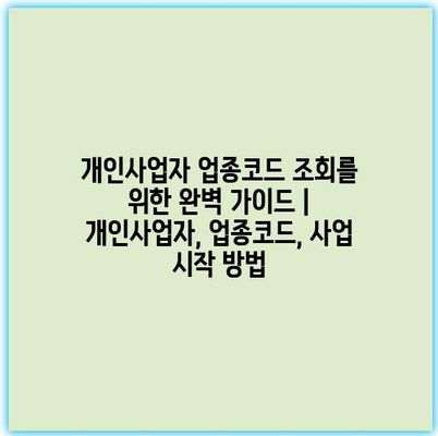 개인사업자 업종코드 조회를 위한 완벽 가이드 | 개인사업자, 업종코드, 사업 시작 방법