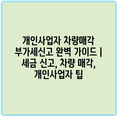 개인사업자 차량매각 부가세신고 완벽 가이드 | 세금 신고, 차량 매각, 개인사업자 팁