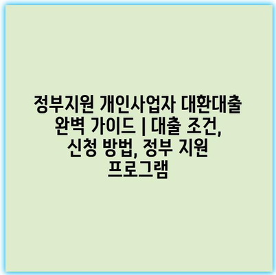 정부지원 개인사업자 대환대출 완벽 가이드 | 대출 조건, 신청 방법, 정부 지원 프로그램
