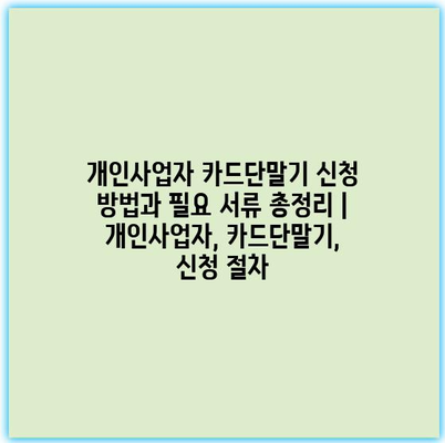 개인사업자 카드단말기 신청 방법과 필요 서류 총정리 | 개인사업자, 카드단말기, 신청 절차