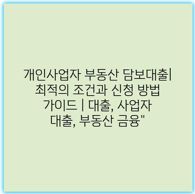 개인사업자 부동산 담보대출| 최적의 조건과 신청 방법 가이드 | 대출, 사업자 대출, 부동산 금융”