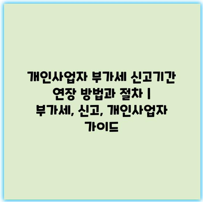개인사업자 부가세 신고기간 연장 방법과 절차 | 부가세, 신고, 개인사업자 가이드