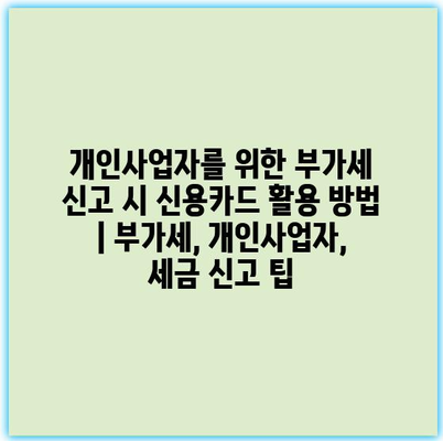 개인사업자를 위한 부가세 신고 시 신용카드 활용 방법 | 부가세, 개인사업자, 세금 신고 팁
