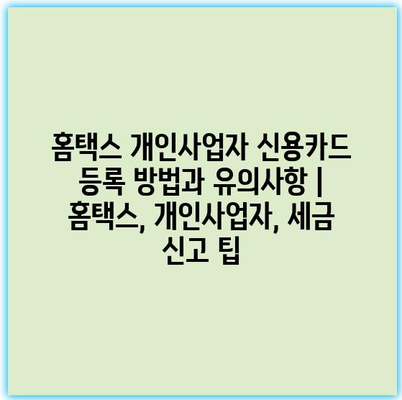 홈택스 개인사업자 신용카드 등록 방법과 유의사항 | 홈택스, 개인사업자, 세금 신고 팁