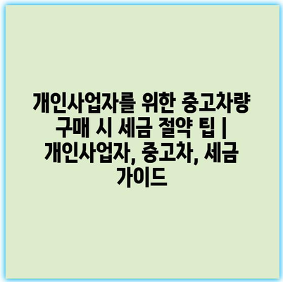 개인사업자를 위한 중고차량 구매 시 세금 절약 팁 | 개인사업자, 중고차, 세금 가이드