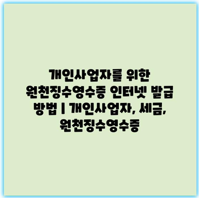 개인사업자를 위한 원천징수영수증 인터넷 발급 방법 | 개인사업자, 세금, 원천징수영수증