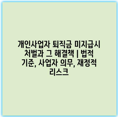 개인사업자 퇴직금 미지급시 처벌과 그 해결책 | 법적 기준, 사업자 의무, 재정적 리스크