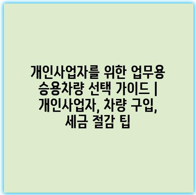 개인사업자를 위한 업무용 승용차량 선택 가이드 | 개인사업자, 차량 구입, 세금 절감 팁