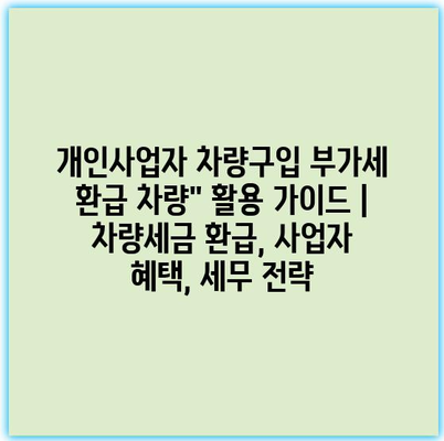 개인사업자 차량구입 부가세 환급 차량” 활용 가이드 | 차량세금 환급, 사업자 혜택, 세무 전략