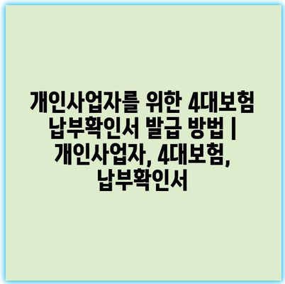 개인사업자를 위한 4대보험 납부확인서 발급 방법 | 개인사업자, 4대보험, 납부확인서