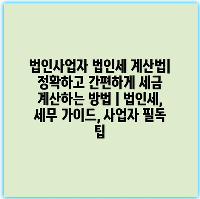 법인사업자 법인세 계산법| 정확하고 간편하게 세금 계산하는 방법 | 법인세, 세무 가이드, 사업자 필독 팁