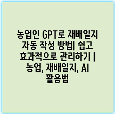 농업인 GPT로 재배일지 자동 작성 방법| 쉽고 효과적으로 관리하기 | 농업, 재배일지, AI 활용법