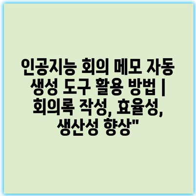 인공지능 회의 메모 자동 생성 도구 활용 방법 | 회의록 작성, 효율성, 생산성 향상”