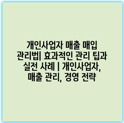 개인사업자 매출 매입 관리법| 효과적인 관리 팁과 실전 사례 | 개인사업자, 매출 관리, 경영 전략