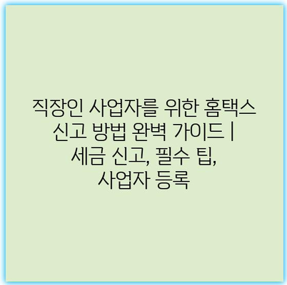 직장인 사업자를 위한 홈택스 신고 방법 완벽 가이드 | 세금 신고, 필수 팁, 사업자 등록