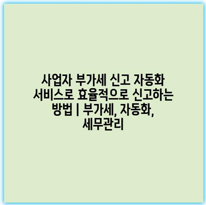 사업자 부가세 신고 자동화 서비스로 효율적으로 신고하는 방법 | 부가세, 자동화, 세무관리