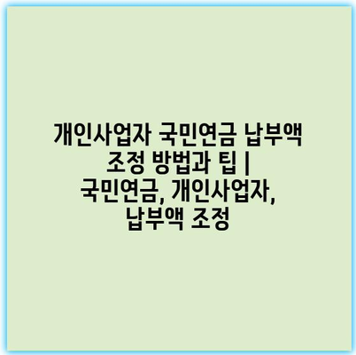 개인사업자 국민연금 납부액 조정 방법과 팁 | 국민연금, 개인사업자, 납부액 조정