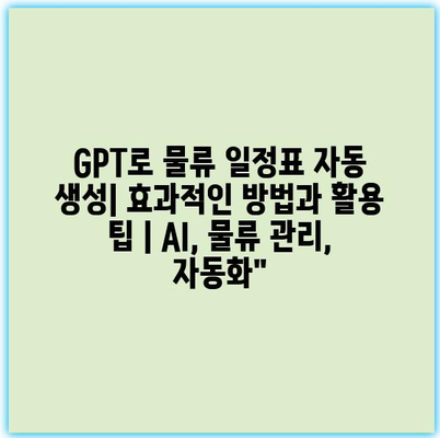 GPT로 물류 일정표 자동 생성| 효과적인 방법과 활용 팁 | AI, 물류 관리, 자동화”