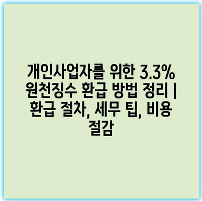개인사업자를 위한 3.3% 원천징수 환급 방법 정리 | 환급 절차, 세무 팁, 비용 절감