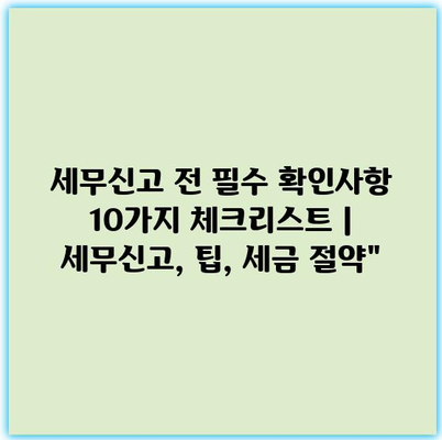 세무신고 전 필수 확인사항 10가지 체크리스트 | 세무신고, 팁, 세금 절약”
