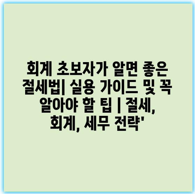 회계 초보자가 알면 좋은 절세법| 실용 가이드 및 꼭 알아야 할 팁 | 절세, 회계, 세무 전략’