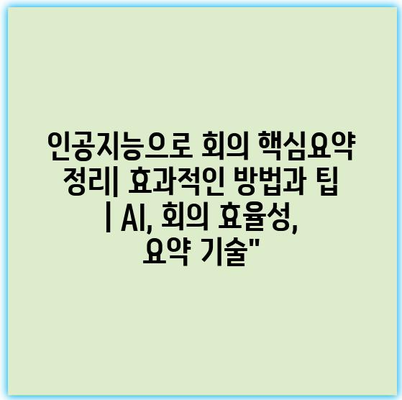 인공지능으로 회의 핵심요약 정리| 효과적인 방법과 팁 | AI, 회의 효율성, 요약 기술”
