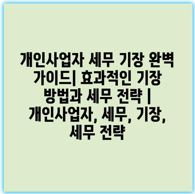 개인사업자 세무 기장 완벽 가이드| 효과적인 기장 방법과 세무 전략 | 개인사업자, 세무, 기장, 세무 전략