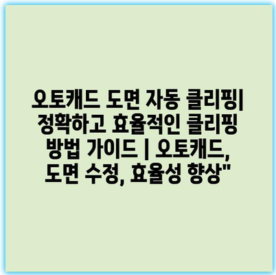 오토캐드 도면 자동 클리핑| 정확하고 효율적인 클리핑 방법 가이드 | 오토캐드, 도면 수정, 효율성 향상”