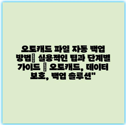 오토캐드 파일 자동 백업 방법| 실용적인 팁과 단계별 가이드 | 오토캐드, 데이터 보호, 백업 솔루션”