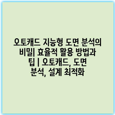 오토캐드 지능형 도면 분석의 비밀| 효율적 활용 방법과 팁 | 오토캐드, 도면 분석, 설계 최적화