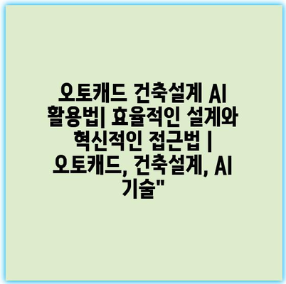 오토캐드 건축설계 AI 활용법| 효율적인 설계와 혁신적인 접근법 | 오토캐드, 건축설계, AI 기술”