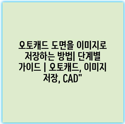 오토캐드 도면을 이미지로 저장하는 방법| 단계별 가이드 | 오토캐드, 이미지 저장, CAD”