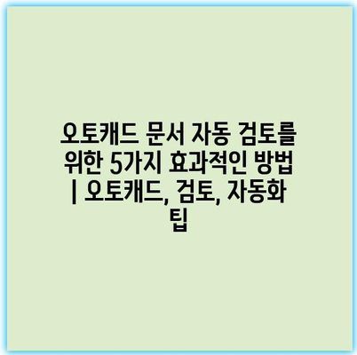 오토캐드 문서 자동 검토를 위한 5가지 효과적인 방법 | 오토캐드, 검토, 자동화 팁