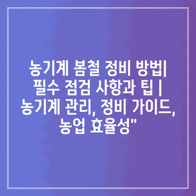 농기계 봄철 정비 방법| 필수 점검 사항과 팁 | 농기계 관리, 정비 가이드, 농업 효율성”