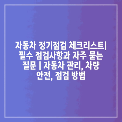 자동차 정기점검 체크리스트| 필수 점검사항과 자주 묻는 질문 | 자동차 관리, 차량 안전, 점검 방법