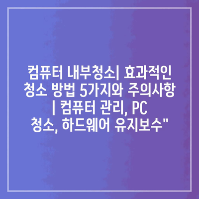 컴퓨터 내부청소| 효과적인 청소 방법 5가지와 주의사항 | 컴퓨터 관리, PC 청소, 하드웨어 유지보수”