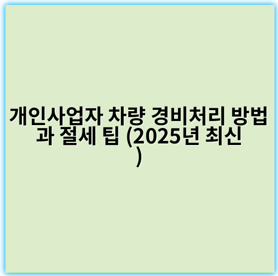 개인사업자 차량 경비처리 방법과 절세 팁 (2025년 최신)