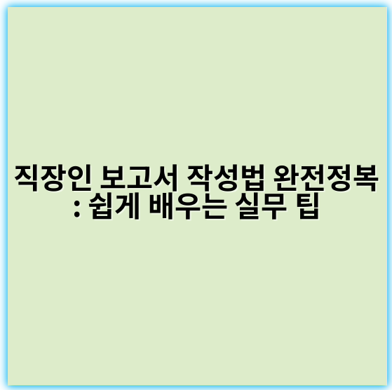 직장인 보고서 작성법 완전정복: 쉽게 배우는 실무 팁