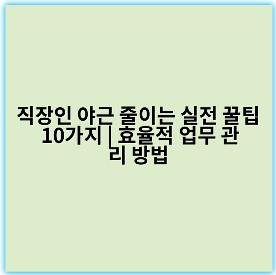 직장인 야근 줄이는 실전 꿀팁 10가지 | 효율적 업무 관리 방법