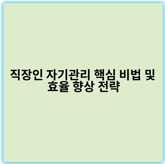 직장인 자기관리 핵심 비법 및 효율 향상 전략